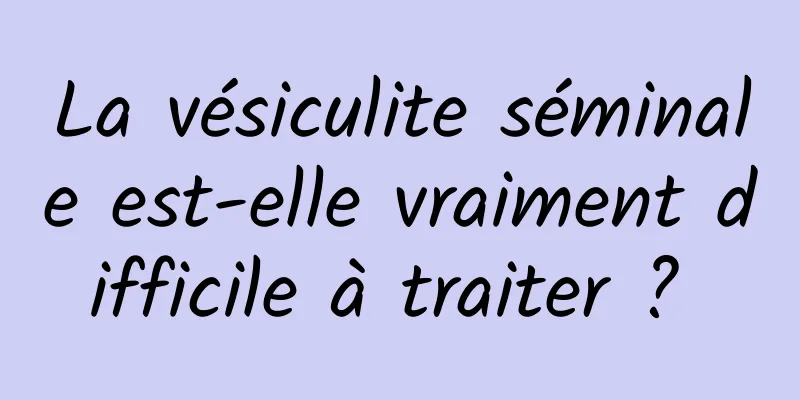 La vésiculite séminale est-elle vraiment difficile à traiter ? 