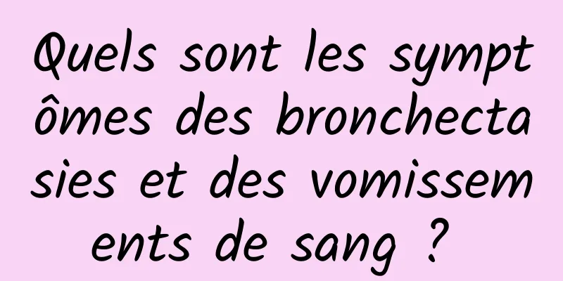 Quels sont les symptômes des bronchectasies et des vomissements de sang ? 