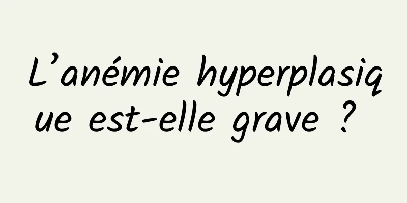 L’anémie hyperplasique est-elle grave ? 