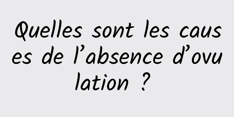 Quelles sont les causes de l’absence d’ovulation ? 