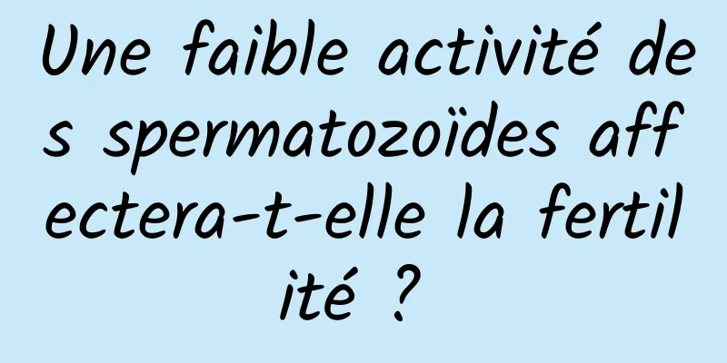 Une faible activité des spermatozoïdes affectera-t-elle la fertilité ? 