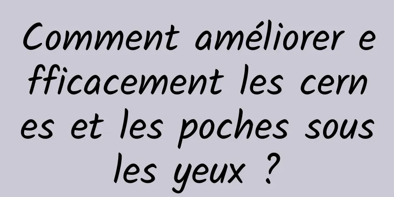 Comment améliorer efficacement les cernes et les poches sous les yeux ? 