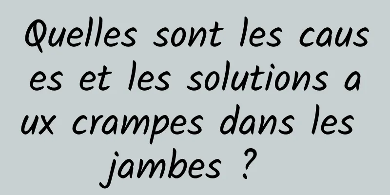 Quelles sont les causes et les solutions aux crampes dans les jambes ? 