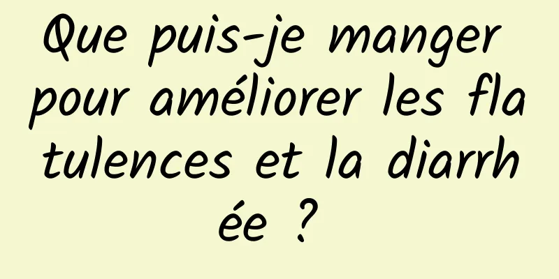 Que puis-je manger pour améliorer les flatulences et la diarrhée ? 