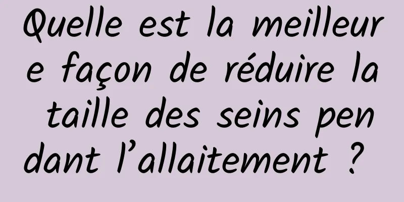 Quelle est la meilleure façon de réduire la taille des seins pendant l’allaitement ? 