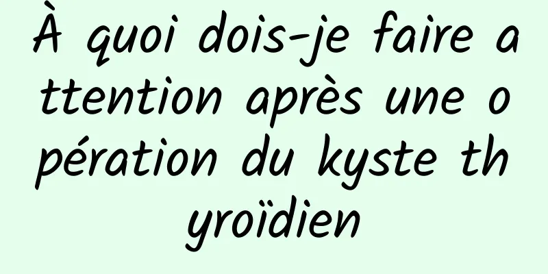 À quoi dois-je faire attention après une opération du kyste thyroïdien