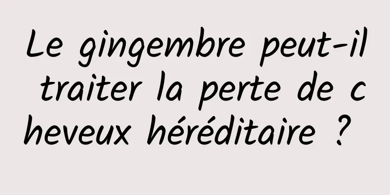 Le gingembre peut-il traiter la perte de cheveux héréditaire ? 