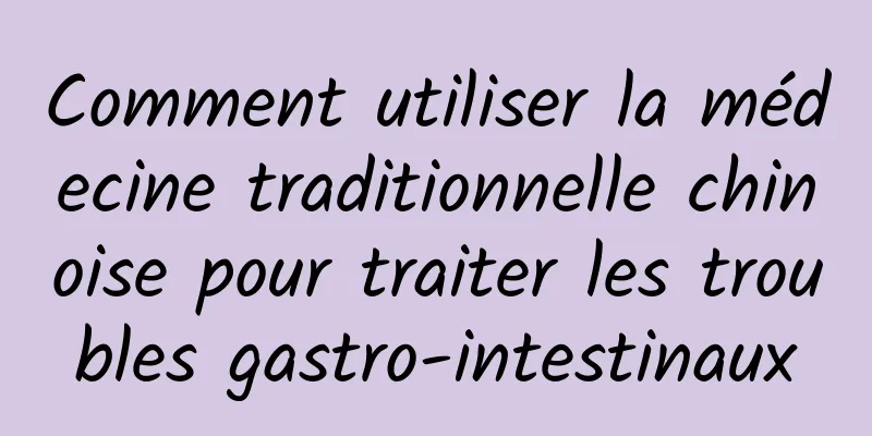 Comment utiliser la médecine traditionnelle chinoise pour traiter les troubles gastro-intestinaux