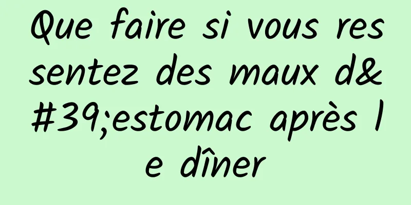 Que faire si vous ressentez des maux d'estomac après le dîner