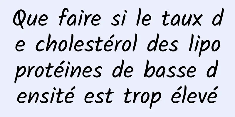 Que faire si le taux de cholestérol des lipoprotéines de basse densité est trop élevé