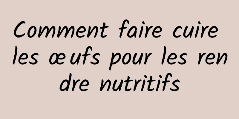 Comment faire cuire les œufs pour les rendre nutritifs