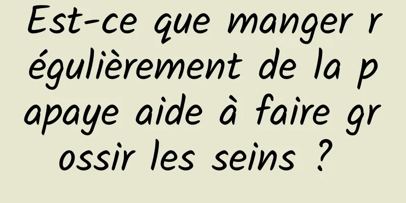 Est-ce que manger régulièrement de la papaye aide à faire grossir les seins ? 