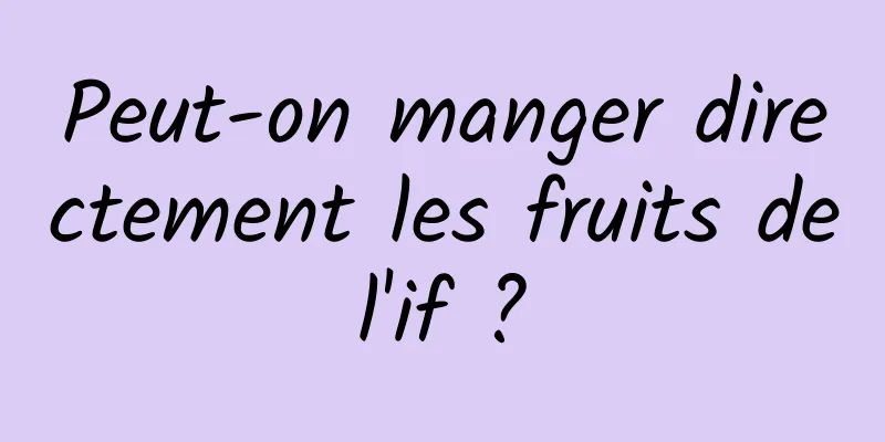 Peut-on manger directement les fruits de l'if ? 