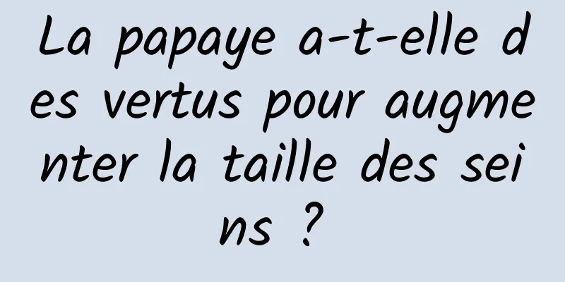 La papaye a-t-elle des vertus pour augmenter la taille des seins ? 