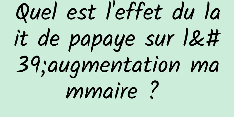 Quel est l'effet du lait de papaye sur l'augmentation mammaire ? 