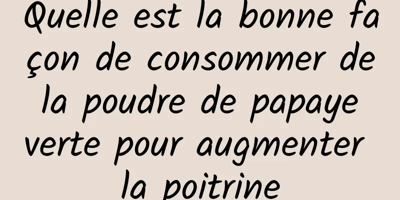 Quelle est la bonne façon de consommer de la poudre de papaye verte pour augmenter la poitrine