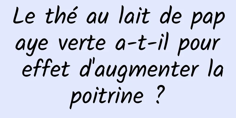 Le thé au lait de papaye verte a-t-il pour effet d'augmenter la poitrine ? 