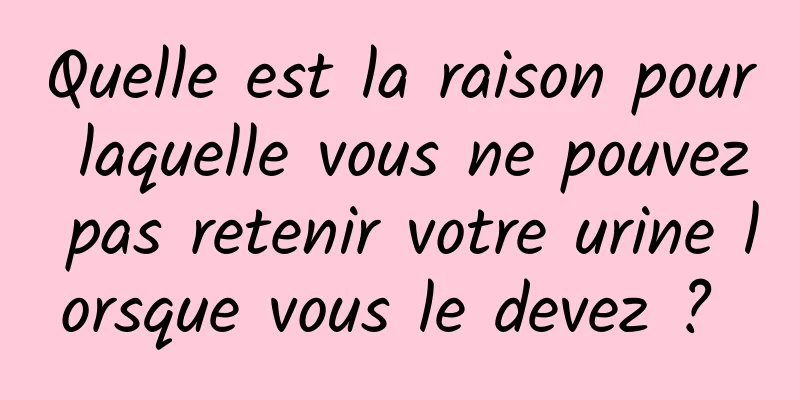 Quelle est la raison pour laquelle vous ne pouvez pas retenir votre urine lorsque vous le devez ? 