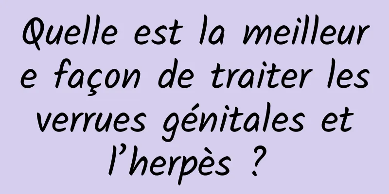 Quelle est la meilleure façon de traiter les verrues génitales et l’herpès ? 