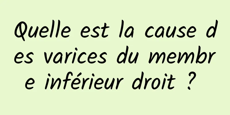 Quelle est la cause des varices du membre inférieur droit ? 