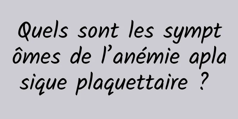 Quels sont les symptômes de l’anémie aplasique plaquettaire ? 