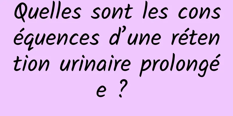 Quelles sont les conséquences d’une rétention urinaire prolongée ? 