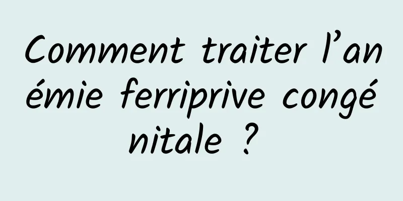 Comment traiter l’anémie ferriprive congénitale ? 