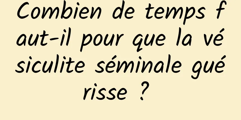 Combien de temps faut-il pour que la vésiculite séminale guérisse ? 