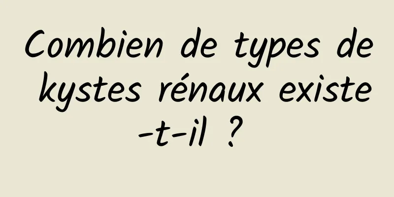 Combien de types de kystes rénaux existe-t-il ? 