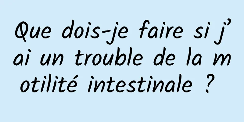 Que dois-je faire si j’ai un trouble de la motilité intestinale ? 