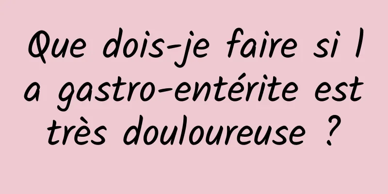 Que dois-je faire si la gastro-entérite est très douloureuse ? 