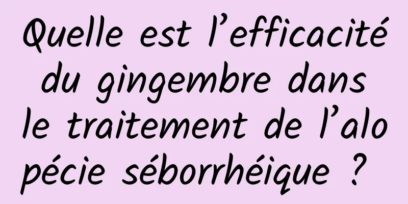 Quelle est l’efficacité du gingembre dans le traitement de l’alopécie séborrhéique ? 