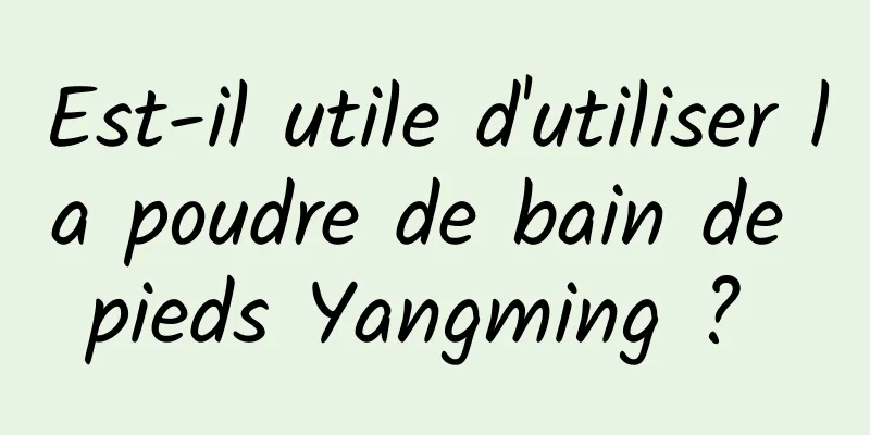 Est-il utile d'utiliser la poudre de bain de pieds Yangming ? 