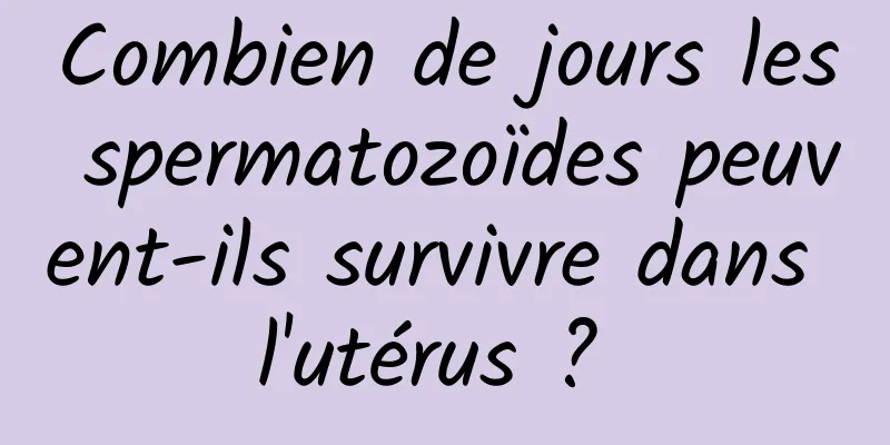 Combien de jours les spermatozoïdes peuvent-ils survivre dans l'utérus ? 