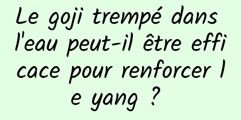 Le goji trempé dans l'eau peut-il être efficace pour renforcer le yang ? 