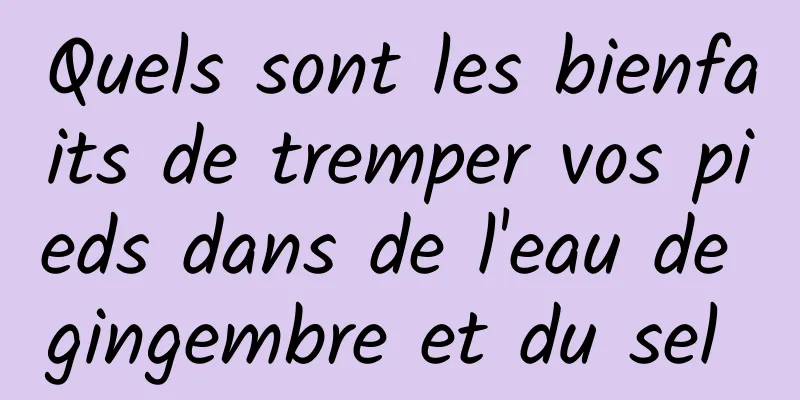 Quels sont les bienfaits de tremper vos pieds dans de l'eau de gingembre et du sel 