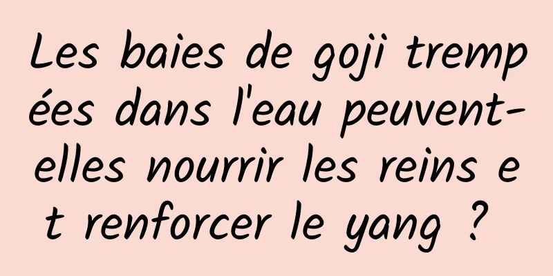 Les baies de goji trempées dans l'eau peuvent-elles nourrir les reins et renforcer le yang ? 