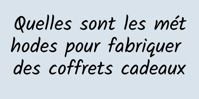 Quelles sont les méthodes pour fabriquer des coffrets cadeaux