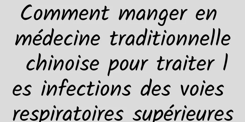 Comment manger en médecine traditionnelle chinoise pour traiter les infections des voies respiratoires supérieures