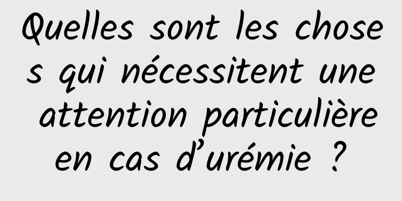 Quelles sont les choses qui nécessitent une attention particulière en cas d’urémie ? 