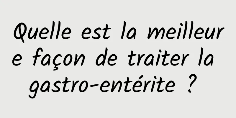 Quelle est la meilleure façon de traiter la gastro-entérite ? 