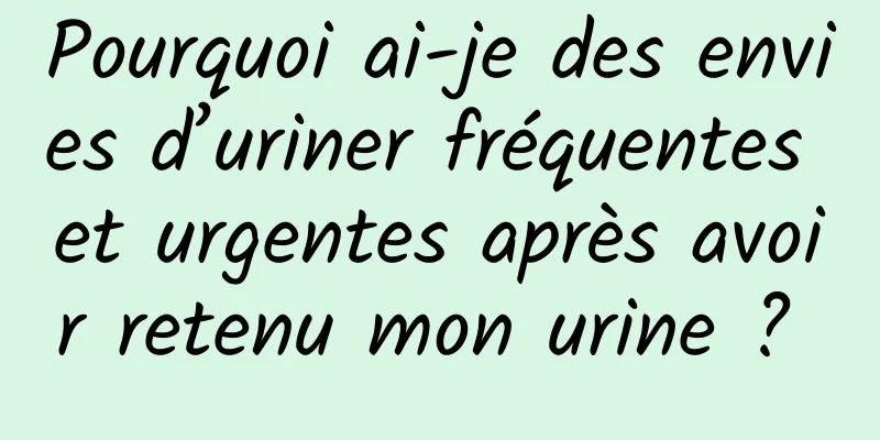 Pourquoi ai-je des envies d’uriner fréquentes et urgentes après avoir retenu mon urine ? 