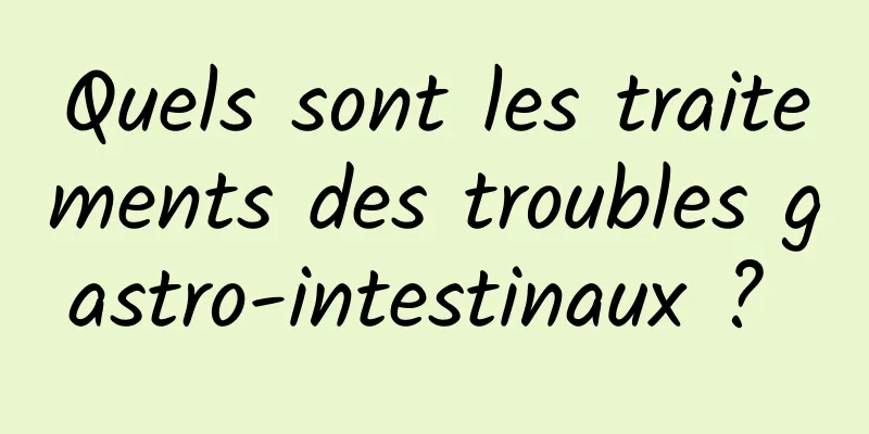 Quels sont les traitements des troubles gastro-intestinaux ? 