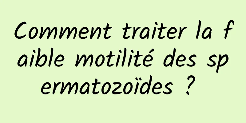 Comment traiter la faible motilité des spermatozoïdes ? 