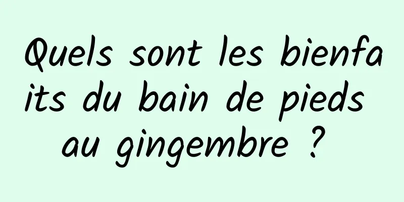 Quels sont les bienfaits du bain de pieds au gingembre ? 