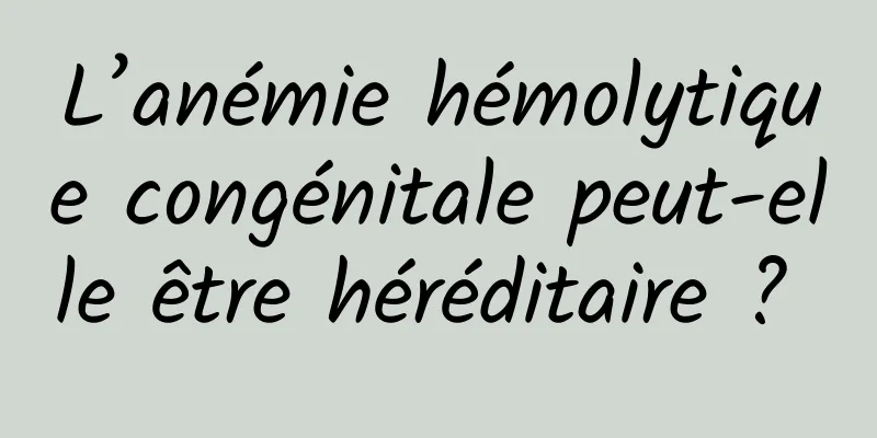 L’anémie hémolytique congénitale peut-elle être héréditaire ? 