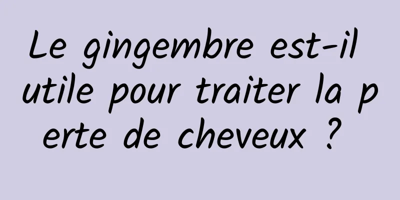 Le gingembre est-il utile pour traiter la perte de cheveux ? 