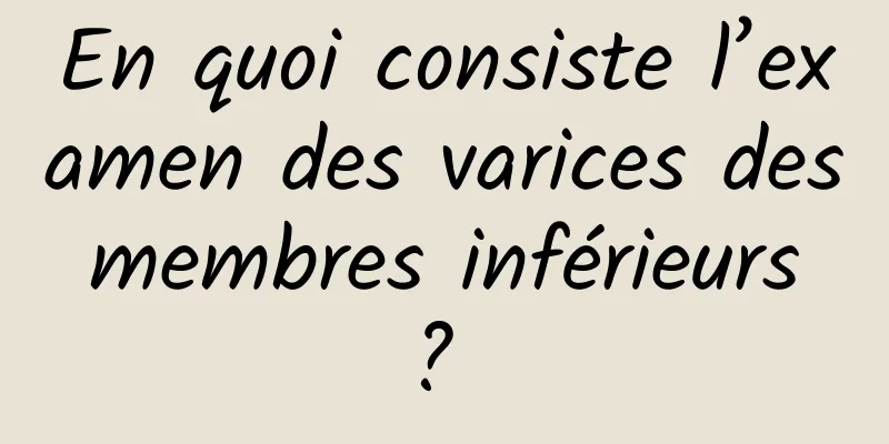 En quoi consiste l’examen des varices des membres inférieurs ? 