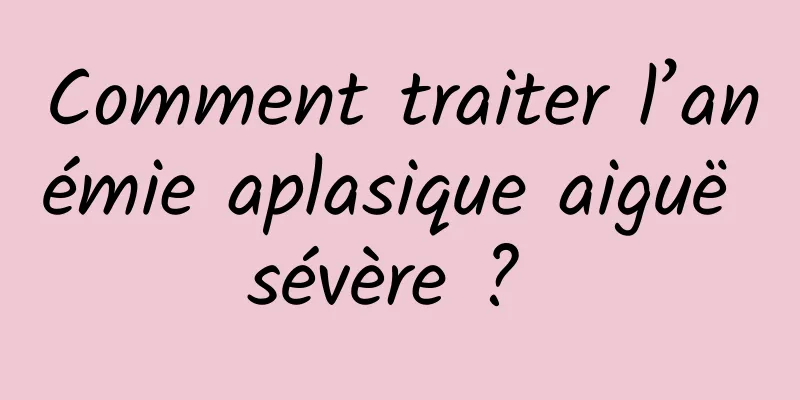 Comment traiter l’anémie aplasique aiguë sévère ? 