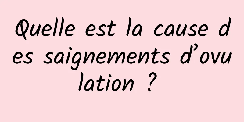 Quelle est la cause des saignements d’ovulation ? 